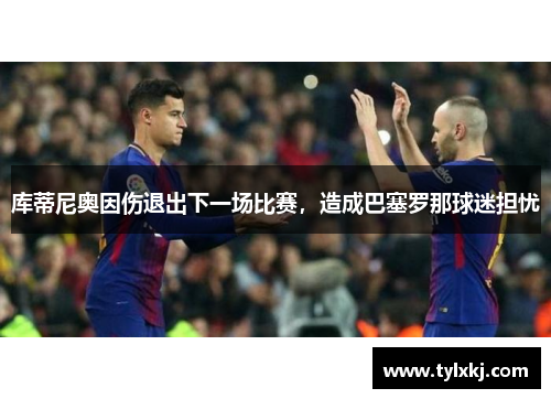 库蒂尼奥因伤退出下一场比赛，造成巴塞罗那球迷担忧